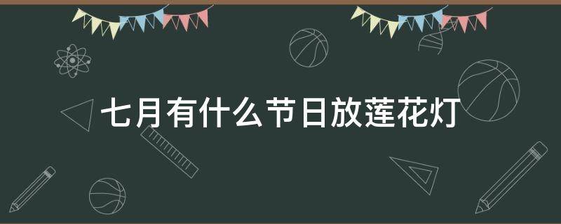 七月有什么放莲花灯的传统节日(七月什么节日放莲花灯)