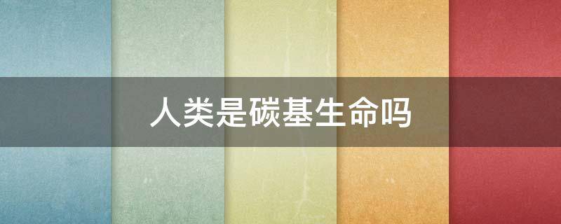 人类是碳基生物和硅基生物(人类是碳基还是硅基)