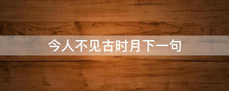 古人不见今时月下句是什么(今月不见古时月的下一句是什么)