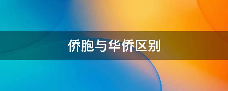 侨胞证和华侨证(侨胞与华侨有什么区别)