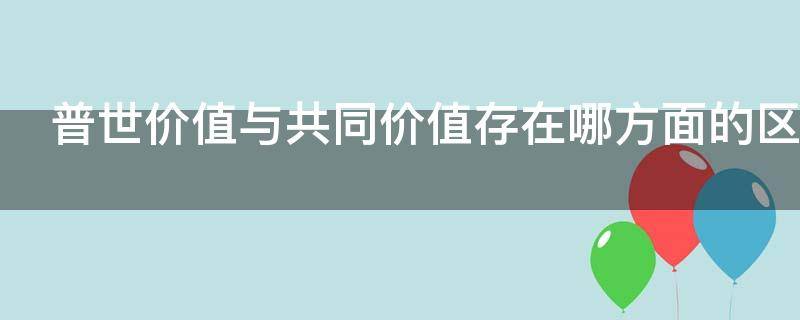 普世价值与全人类共同价值(全人类共同价值与普世价值区别)