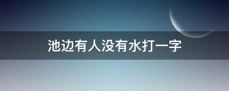 池边有人没有水打一字(池边有人没有水猜字)