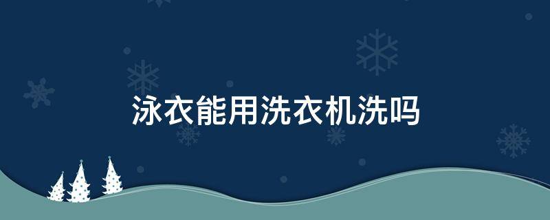 泳衣能用洗衣机洗吗(泳衣能用洗衣机甩干吗)