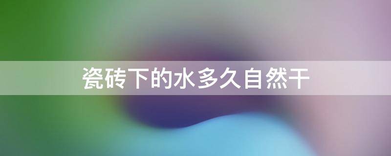 瓷砖下的水多久自然干(瓷砖下面有积水水要多久才能干)