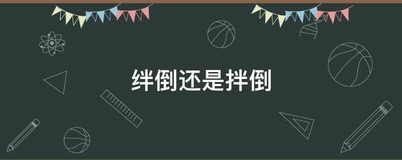绊倒和拌倒哪个正确(绊倒与跘倒的区别)