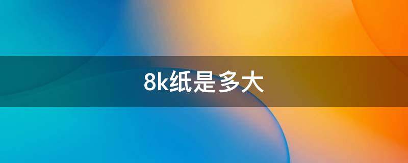 8k纸是多大a3(8k纸是多大4k纸是多大)