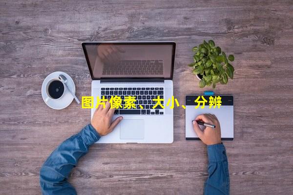 图片像素、大小、分辨率的关系_liujun3512159的博客-CSDN博客_图片分辨率与文件大小网站