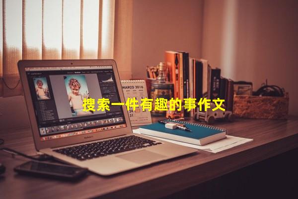搜索一件有趣的事作文吧(搜索一件有趣的事作文五十字)