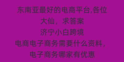 东南亚最好的电商平台,各位大仙，求答案 济宁小白跨境电商电子商务需要什么资料，电子商务哪家有优惠