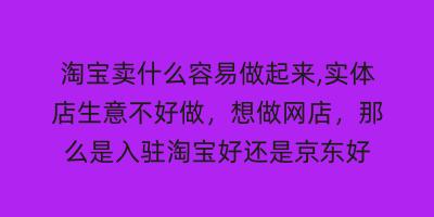 淘宝卖什么容易做起来,实体店生意不好做,想做网店,那么是入驻淘宝好还是京东好