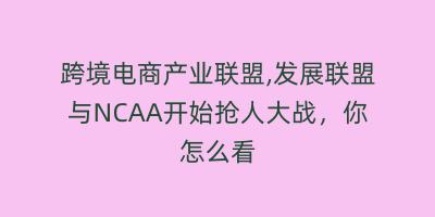 跨境电商产业联盟,发展联盟与NCAA开始抢人大战,你怎么看