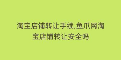 淘宝店铺转让手续,鱼爪网淘宝店铺转让安全吗