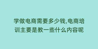 学做电商需要多少钱,电商培训主要是教一些什么内容呢