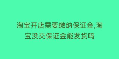 淘宝开店需要缴纳保证金,淘宝没交保证金能发货吗