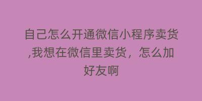 自己怎么开通微信小程序卖货,我想在微信里卖货，怎么加好友啊
