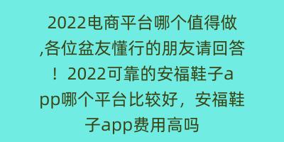 2022电商平台哪个值得做,各位盆友懂行的朋友请回答！2022可靠的安福鞋子app哪个平台比较好，安福鞋子app费用高吗