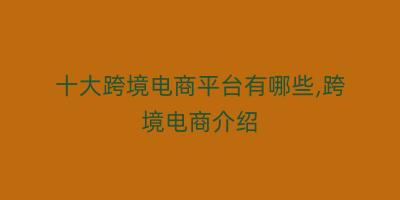 十大跨境电商平台有哪些,跨境电商介绍