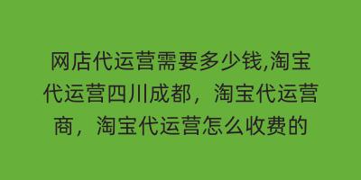 网店代运营需要多少钱,淘宝代运营四川成都，淘宝代运营商，淘宝代运营怎么收费的