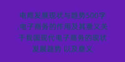 电商发展现状与趋势500字,电子商务的作用及其意义关于我国现代电子商务的现状 发展趋势 以及意义
