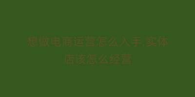 想做电商运营怎么入手,实体店该怎么经营