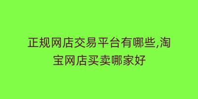 正规网店交易平台有哪些,淘宝网店买卖哪家好