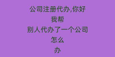 公司注册代办,你好 我帮别人代办了一个公司 怎么办