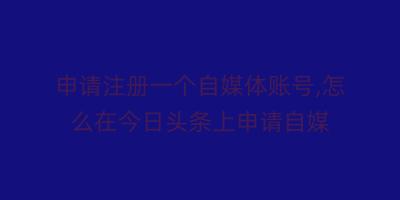 申请注册一个自媒体账号,怎么在今日头条上申请自媒