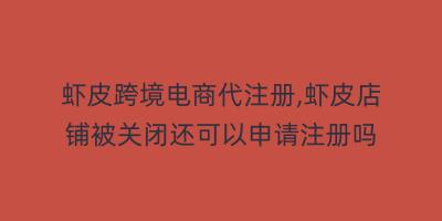 虾皮跨境电商代注册,虾皮店铺被关闭还可以申请注册吗