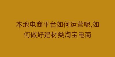 本地电商平台如何运营呢,如何做好建材类淘宝电商