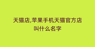 天猫店,苹果手机天猫官方店叫什么名字