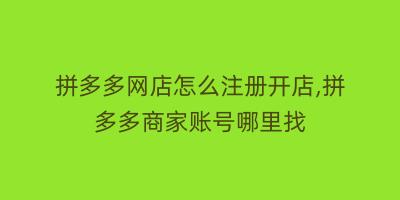 拼多多网店怎么注册开店,拼多多商家账号哪里找