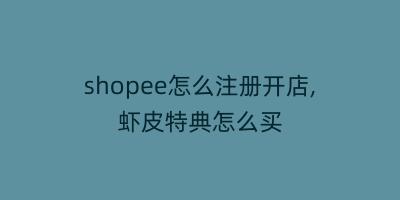 shopee怎么注册开店,虾皮特典怎么买