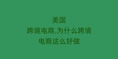 美国 跨境电商,为什么跨境电商这么好做