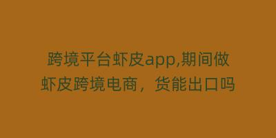 跨境平台虾皮app,期间做虾皮跨境电商，货能出口吗