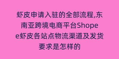 虾皮申请入驻的全部流程,东南亚跨境电商平台Shopee虾皮各站点物流渠道及发货要求是怎样的
