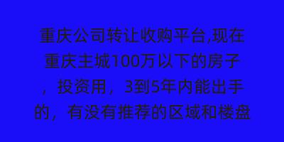 重庆公司转让收购平台,现在重庆主城100万以下的房子，投资用，3到5年内能出手的，有没有推荐的区域和楼盘