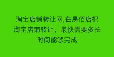 淘宝店铺转让网,在易佰店把淘宝店铺转让，最快需要多长时间能够完成