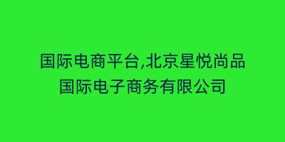 国际电商平台,北京星悦尚品国际电子商务有限公司