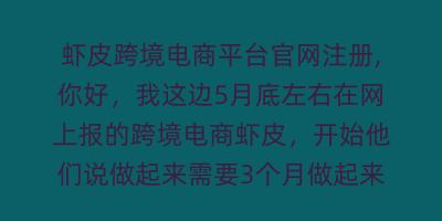 虾皮跨境电商平台官网注册,你好，我这边5月底左右在网上报的跨境电商虾皮，开始他们说做起来需要3个月做起来