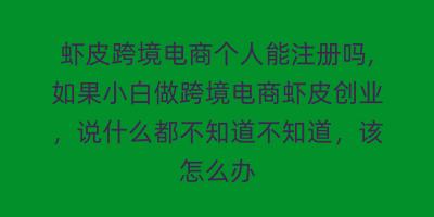 虾皮跨境电商个人能注册吗,如果小白做跨境电商虾皮创业，说什么都不知道不知道，该怎么办