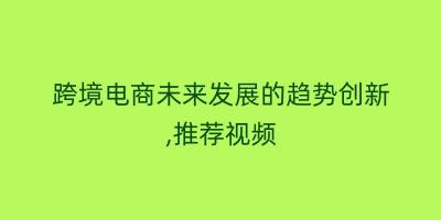 跨境电商未来发展的趋势创新,推荐视频