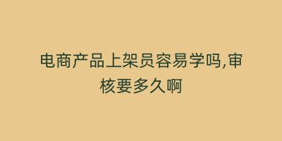 电商产品上架员容易学吗,审核要多久啊