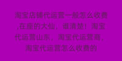 淘宝店铺代运营一般怎么收费,在座的大仙,谁清楚!淘宝代运营山东,淘宝代运营商,淘宝代运营怎么收费的