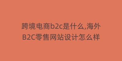 跨境电商b2c是什么,海外B2C零售网站设计怎么样