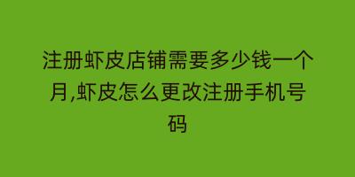 注册虾皮店铺需要多少钱一个月,虾皮怎么更改注册手机号码