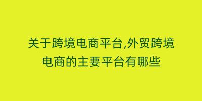 关于跨境电商平台,外贸跨境电商的主要平台有哪些