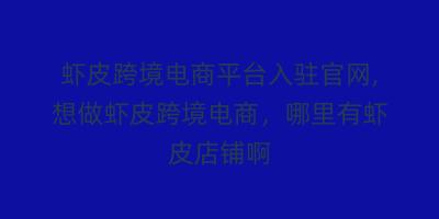 虾皮跨境电商平台入驻官网,想做虾皮跨境电商，哪里有虾皮店铺啊