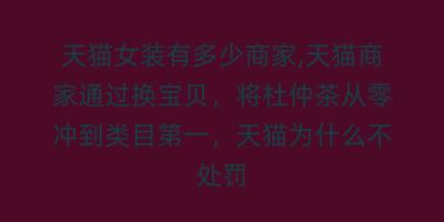 天猫女装有多少商家,天猫商家通过换宝贝，将杜仲茶从零冲到类目第一，天猫为什么不处罚