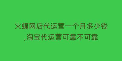 火蝠网店代运营一个月多少钱,淘宝代运营可靠不可靠