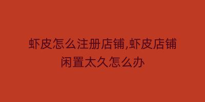 虾皮怎么注册店铺,虾皮店铺闲置太久怎么办